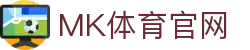 MK体育直播平台官网 | MK体育App下载 | 赛事观看入口